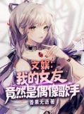 文娱:我的女友竟然是偶像歌手全文免费下载
